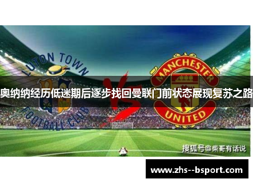 奥纳纳经历低迷期后逐步找回曼联门前状态展现复苏之路