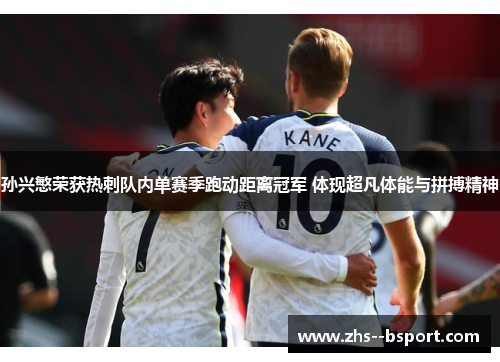 孙兴慜荣获热刺队内单赛季跑动距离冠军 体现超凡体能与拼搏精神