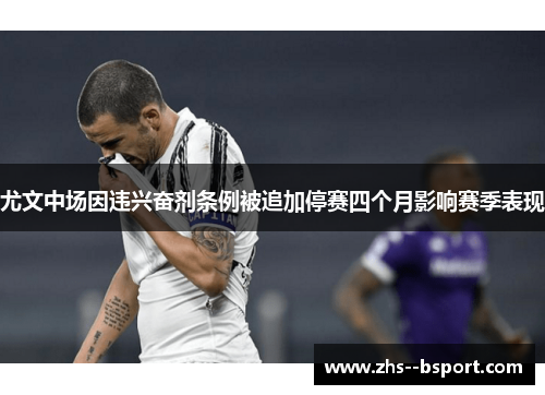 尤文中场因违兴奋剂条例被追加停赛四个月影响赛季表现