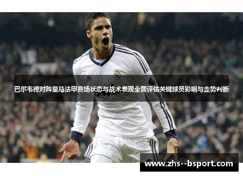 巴尔韦德对阵皇马法甲赛场状态与战术表现全面评估关键球员影响与走势判断