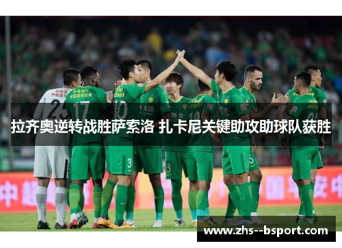 拉齐奥逆转战胜萨索洛 扎卡尼关键助攻助球队获胜