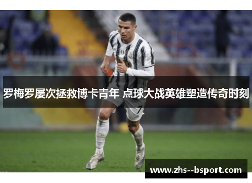 罗梅罗屡次拯救博卡青年 点球大战英雄塑造传奇时刻