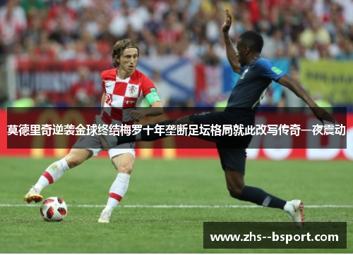 莫德里奇逆袭金球终结梅罗十年垄断足坛格局就此改写传奇一夜震动