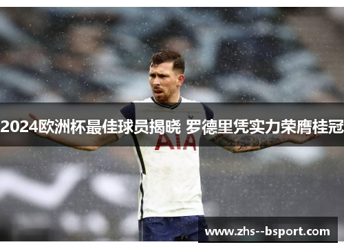 2024欧洲杯最佳球员揭晓 罗德里凭实力荣膺桂冠