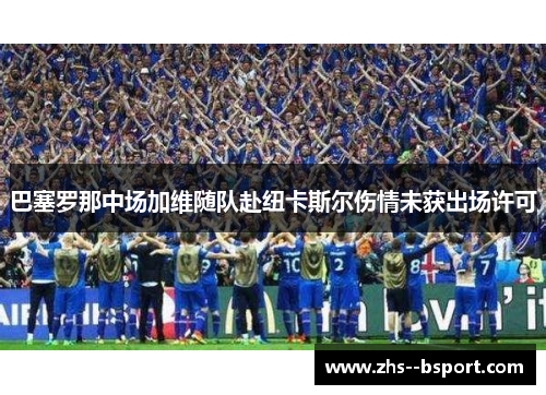 巴塞罗那中场加维随队赴纽卡斯尔伤情未获出场许可