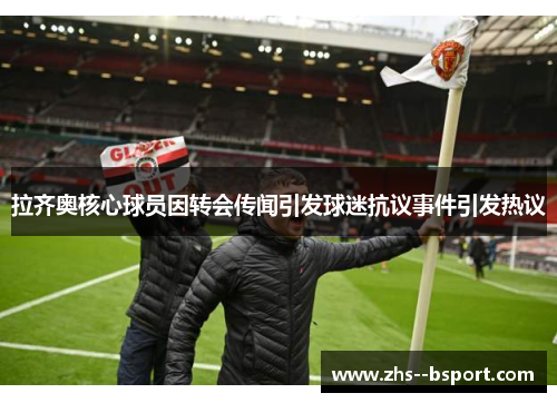 拉齐奥核心球员因转会传闻引发球迷抗议事件引发热议