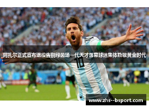 阿扎尔正式宣布退役告别绿茵场一代天才落幕球迷集体致敬黄金时代 阿扎尔正式宣布退役告别绿茵场一代天才落幕球迷集体致敬黄金时代
