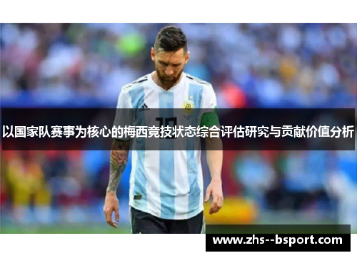 以国家队赛事为核心的梅西竞技状态综合评估研究与贡献价值分析 以国家队赛事为核心的梅西竞技状态综合评估研究与贡献价值分析