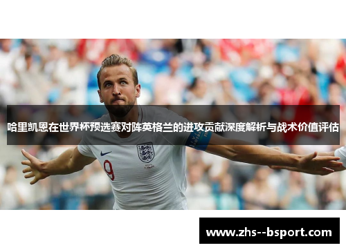 哈里凯恩在世界杯预选赛对阵英格兰的进攻贡献深度解析与战术价值评估