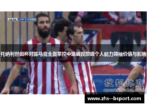 托纳利世俱杯对阵马竞全面掌控中场展现顶级个人能力领袖价值与影响 托纳利世俱杯对阵马竞全面掌控中场展现顶级个人能力领袖价值与影响