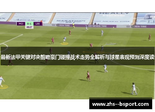 最新法甲关键对决前瞻豪门碰撞战术走势全解析与球星表现预测深度读