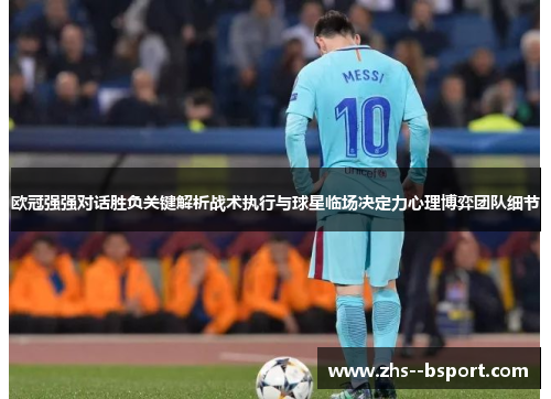 欧冠强强对话胜负关键解析战术执行与球星临场决定力心理博弈团队细节 欧冠强强对话胜负关键解析战术执行与球星临场决定力心理博弈团队细节