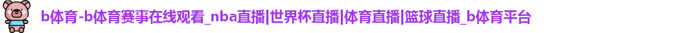 b体育-b体育赛事在线观看_nba直播|世界杯直播|体育直播|篮球直播_b体育平台